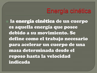 

la energía cinética de un cuerpo
es aquella energía que posee
debido a su movimiento. Se
define como el trabajo necesario
para acelerar un cuerpo de una
masa determinada desde el
reposo hasta la velocidad
indicada

 