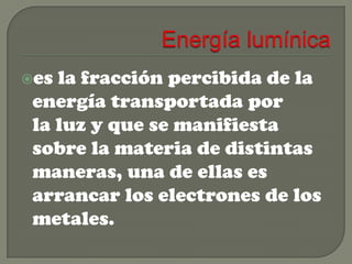 es

la fracción percibida de la
energía transportada por
la luz y que se manifiesta
sobre la materia de distintas
maneras, una de ellas es
arrancar los electrones de los
metales.

 