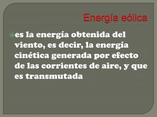 es

la energía obtenida del
viento, es decir, la energía
cinética generada por efecto
de las corrientes de aire, y que
es transmutada

 