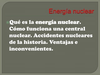 Qué

es la energía nuclear.
Cómo funciona una central
nuclear. Accidentes nucleares
de la historia. Ventajas e
inconvenientes.

 