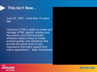 This Isn’t New… June 25, 1997 - more than 10 years ago “ Dynamic HTML's ability to create and manage HTML objects, window and key events, and Communicator windows makes it easy to create product-quality user interfaces that provide the same level of user experience that users expect from native applications”  - Marc Andreessen 