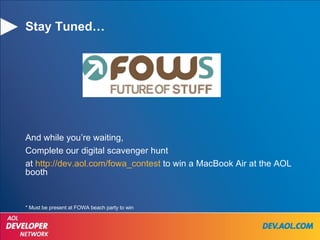 Stay Tuned… And while you’re waiting, Complete our digital scavenger hunt  at  http://dev.aol.com/fowa_contest  to win a MacBook Air at the AOL booth * Must be present at FOWA beach party to win 