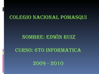 COLEGIO NACIONAL POMASQUI  NOMBRE: EDWIN RUIZ CURSO: 6TO INFORMATICA 2009 - 2010 