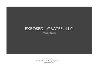 EXPOSED... GRATEFULLY!
              EDWIN SALIM




                 Submission for
     Bungkus! Bandung Photography Now vol.1
                SEPTEMBER 2012
 
