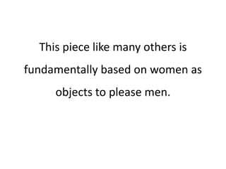 This piece like many others is
fundamentally based on women as
objects to please men.
 
