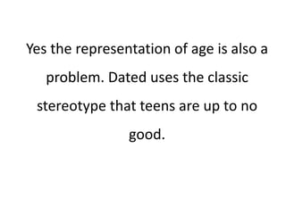 Yes the representation of age is also a
problem. Dated uses the classic
stereotype that teens are up to no
good.
 