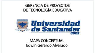 GERENCIA DE PROYECTOS
DE TECNOLOGÍA EDUCATIVA
MAPA CONCEPTUAL
Edwin Gerardo Alvarado
 