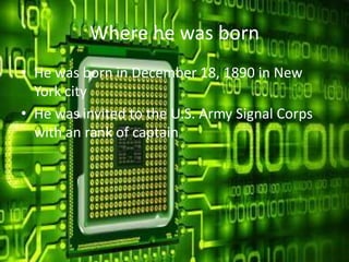 Where he was born
• He was born in December 18, 1890 in New
York city
• He was invited to the U.S. Army Signal Corps
with an rank of captain

 