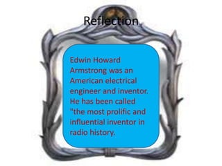 Reflection
Edwin Howard
Armstrong was an
American electrical
engineer and inventor.
He has been called
"the most prolific and
influential inventor in
radio history.

 