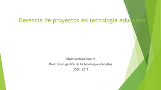 Gerencia de proyectos en tecnología educativa
Edwin Barbosa Duarte
Maestría en gestión de la tecnología educativa
UDES, 2017
 