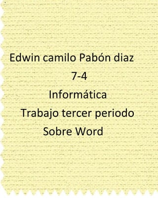Edwin camilo Pabón diaz 
7-4 
Informática 
Trabajo tercer periodo 
Sobre Word 
 