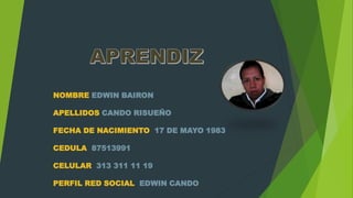 NOMBRE EDWIN BAIRON
APELLIDOS CANDO RISUEÑO
FECHA DE NACIMIENTO 17 DE MAYO 1983
CEDULA 87513991
CELULAR 313 311 11 19
PERFIL RED SOCIAL EDWIN CANDO
 
