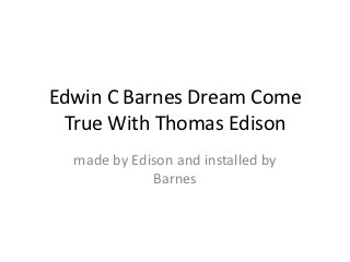 Edwin C Barnes Dream Come
 True With Thomas Edison
  made by Edison and installed by
             Barnes
 