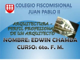 COLEGIO FISCOMISIONAL  JUAN PABLO ii ARQUITECTURA – PERFIL PROFESIONAL  DE UN ARQUITECTO NOMBRE: EDWIN CHAMBA CURSO: 6to. F. M. 