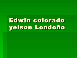 Edwin color ado
yeison Londoño
 