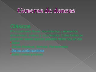 Clásicos
Principalmente llevan movimientos y elementos
armoniosos, suaves y coordinados. Estos bailes se
practican desde épocas pasadas hasta hoy en día
*Ballet
*Danza Medieval, Barroca, Renacentista
*Danza contemporánea
*Ballet contemporáneo
 