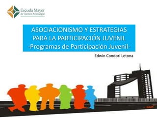 ASOCIACIONISMO Y ESTRATEGIAS
  PARA LA PARTICIPACIÓN JUVENIL
-Programas de Participación Juvenil-
                       Edwin Condori Letona
 