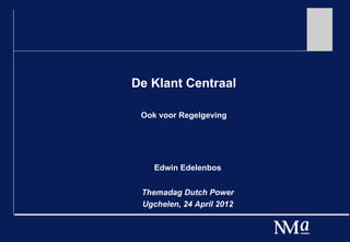 De Klant Centraal

 Ook voor Regelgeving




    Edwin Edelenbos


 Themadag Dutch Power
 Ugchelen, 24 April 2012
 