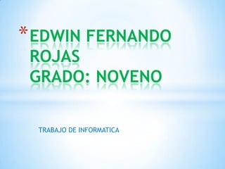 * EDWIN FERNANDO
ROJAS
GRADO: NOVENO
TRABAJO DE INFORMATICA

 