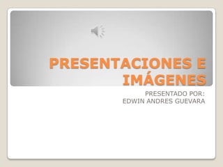 PRESENTACIONES E
       IMÁGENES
            PRESENTADO POR:
       EDWIN ANDRES GUEVARA
 