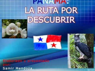 PANAMÁ:
LA RUTA POR
DESCUBRIR
Elaborado y presentado
por:
Samir Mendoza.
 