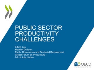PUBLIC SECTOR
PRODUCTIVITY
CHALLENGES
Edwin Lau
Head of Division
Public Governance and Territorial Development
Global Forum on Productivity
7-8 of July, Lisbon
 
