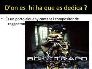 D’on es hi ha que es dedica ?
• És un porto-riqueny cantant i compositor de
reggaeton .
 