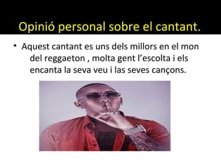 Opinió personal sobre el cantant.
• Aquest cantant es uns dels millors en el mon
del reggaeton , molta gent l’escolta i els
encanta la seva veu i las seves cançons.
 