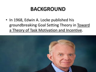 BACKGROUND
• In 1968, Edwin A. Locke published his
groundbreaking Goal Setting Theory in Toward
a Theory of Task Motivation and Incentive.
 