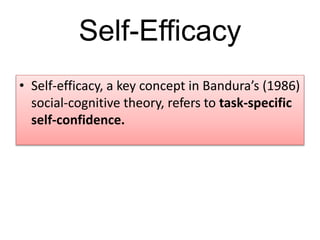 Self-Efficacy
• Self-efficacy, a key concept in Bandura’s (1986)
social-cognitive theory, refers to task-specific
self-confidence.
 