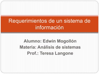 Alumno: Edwin Mogollón
Materia: Análisis de sistemas
Prof.: Teresa Langone
Requerimientos de un sistema de
información
 