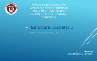  Estructura Discretas II
EJERCICIOS PROPUESTOS
Estudiante
Edwin Mogollon. C.I: 20499564
REPÚBLICA BOLIVARIANA DE
VENEZUELA VICERRECTORADO
ACADÉMICO UNIVERSIDAD
FERMÍN TORO (UFT) FACULTAD
INGENIERÍA
 