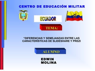 CENTRO DE EDUCACIÓN MILITAR

TEMA:
“DIFERENCIAS Y SEMEJANZAS ENTRE LAS
CARACTERÍSTICAS DE SLIDESHARE Y PREZI

ALUMNO
EDWIN
MOLINA

 