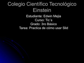 Colegio Científico Tecnológico Einstein Estudiante: Edwin Mejia Curso: Tic´s Grado: 3ro Básico Tarea: Practica de cómo usar Slid 