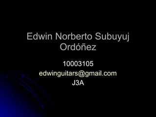Edwin Norberto Subuyuj Ordóñez 10003105 [email_address] J3A 