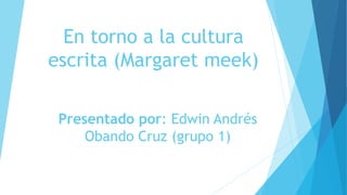 En torno a la cultura
escrita (Margaret meek)
Presentado por: Edwin Andrés
Obando Cruz (grupo 1)
 