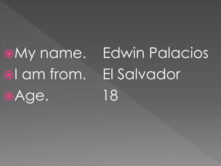 My name. Edwin Palacios
I am from. El Salvador
Age. 18
 