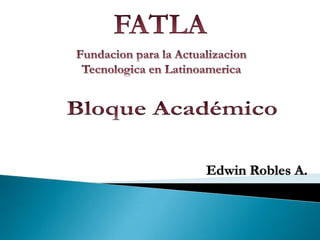 FATLA Fundacion para la ActualizacionTecnologica en Latinoamerica Bloque Académico Edwin Robles A. 