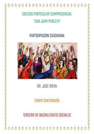 COLEGIO PARTICULAR SEMIPRESENCIAL
“SAN JUAN PABLO II”
PARTICIPACION CIUDADANA

DR. JOSÉ RIERA
EDWIN SANTAMARÍA
TERCERO DE BACHILLERATO SOCIALES

 