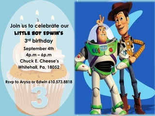 Join us to celebrate our  Little boy Edwin’s 3rd birthday  please join us to celebrate our (name)’s 3rd birthday  September 4th 4p.m – 6p.m  Chuck E. Cheese’s Whitehall, Pa, 18052 (date) (time) – (time) (location) (address) (city), (state) Rsvpto Arysa or Edwin610.573.8818 rsvp to (name)555.555.5555 3 3 