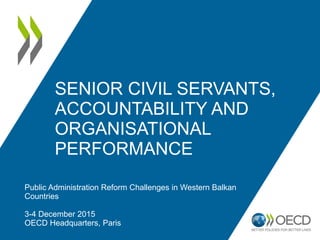SENIOR CIVIL SERVANTS,
ACCOUNTABILITY AND
ORGANISATIONAL
PERFORMANCE
Public Administration Reform Challenges in Western Balkan
Countries
3-4 December 2015
OECD Headquarters, Paris
 