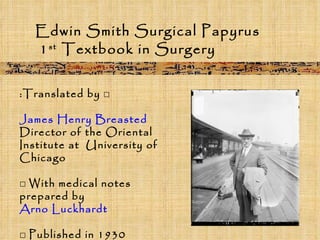 Edwin Smith Surgical Papyrus 1 st  Textbook in Surgery □  Translated by: James Henry Breasted Director of the Oriental Institute at  University of Chicago □  With medical notes prepared by Arno Luckhardt □  Published in 1930 