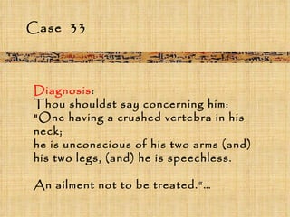 Case  33 Diagnosis :  Thou shouldst say concerning him: "One having a crushed vertebra in his neck;  he is unconscious of his two arms (and) his two legs, (and) he is speechless.  An ailment not to be treated.“… 