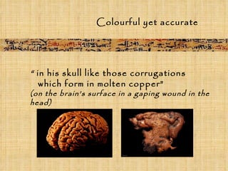 Colourful yet accurate “  in his skull like those corrugations  which form in molten copper”   (on the brain’s surface in a gaping wound in the head) 