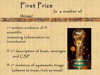 □   1 st  written evidence of scientific reasoning (observation to conclusion) □  1 st  description of brain, meninges  and CSF □   1 st  evidence of systematic triage  (ailment to treat /not to treat) □   1 st  use of splints and bandages □   1 st  to note effects on lower limb from head trauma First Prize   In  a number of things! 