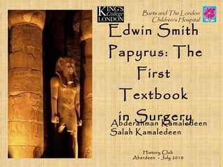 Edwin Smith  Papyrus: The First  Textbook  in Surgery Abderahman Kamaledeen   Salah Kamaledeen  Barts and The London Children’s Hospital History Club Aberdeen  - July 2010 