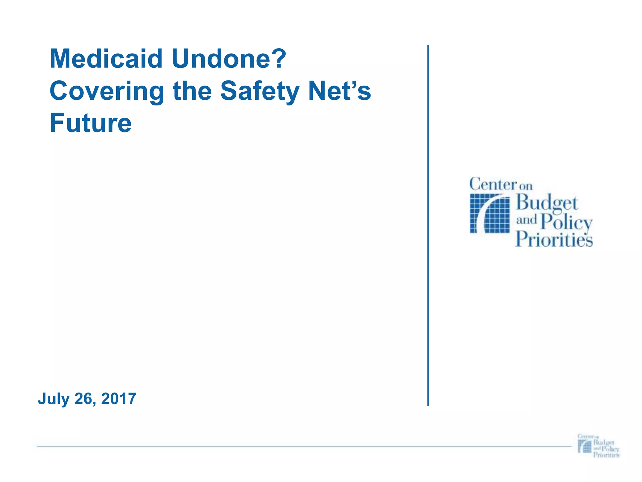 Medicaid Undone?
Covering the Safety Net’s
Future
July 26, 2017