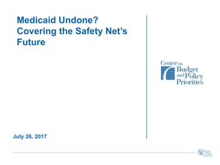 Medicaid Undone?
Covering the Safety Net’s
Future
July 26, 2017
 