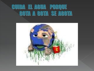 CUIDA EL AGUA PORQUE
GOTA A GOTA SE AGOTA
 