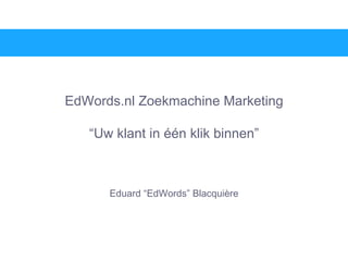 EdWords.nl Zoekmachine Marketing “Uw klant in één klik binnen” Eduard “EdWords” Blacquière 
